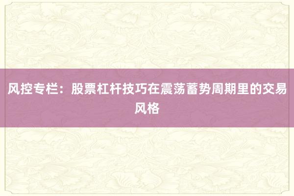 风控专栏:股票杠杆技巧在震荡蓄势周期里的交易风格