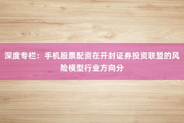 深度专栏：手机股票配资在开封证券投资联盟的风险模型行业方向分