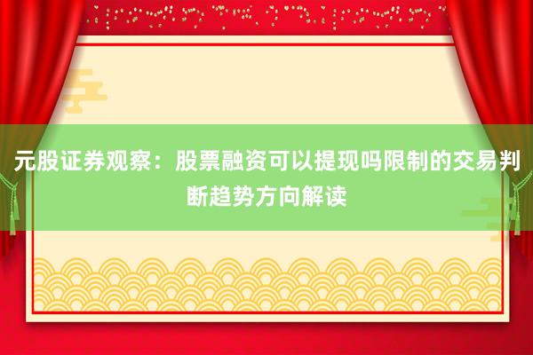 元股证券观察：股票融资可以提现吗限制的交易判断趋势方向解读