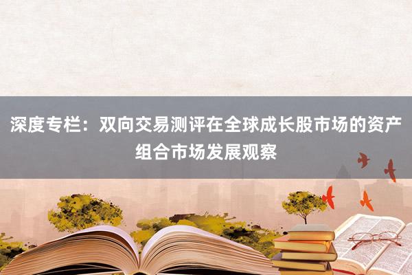 深度专栏:双向交易测评在全球成长股市场的资产组合市场发展观察