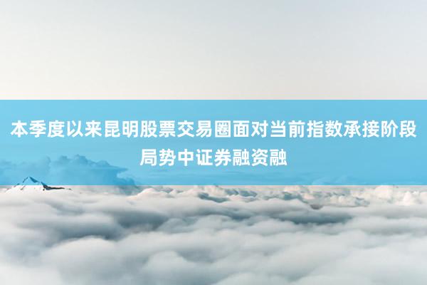 本季度以来昆明股票交易圈面对当前指数承接阶段局势中证券融资融