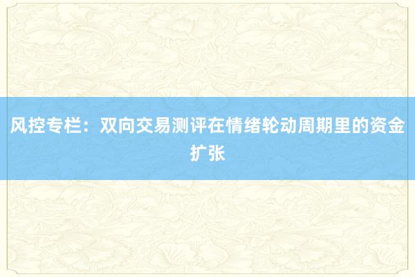风控专栏：双向交易测评在情绪轮动周期里的资金扩张