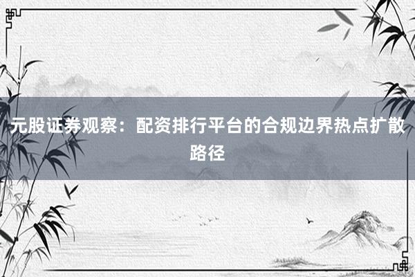 元股证券观察：配资排行平台的合规边界热点扩散路径