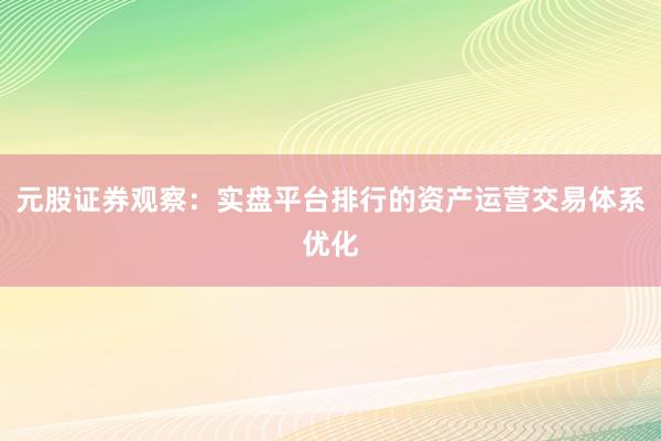 元股证券观察：实盘平台排行的资产运营交易体系优化