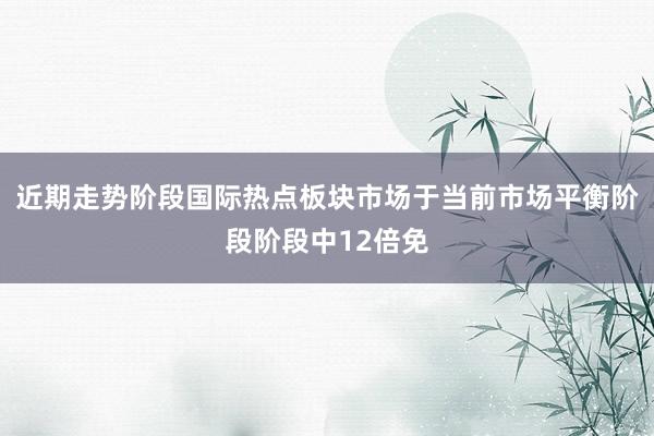近期走势阶段国际热点板块市场于当前市场平衡阶段阶段中12倍免