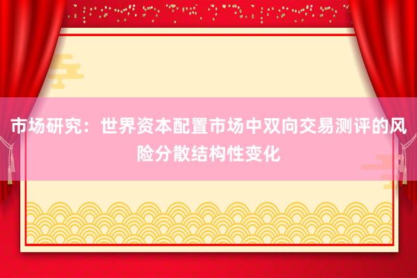 市场研究:世界资本配置市场中双向交易测评的风险分散结构性变化