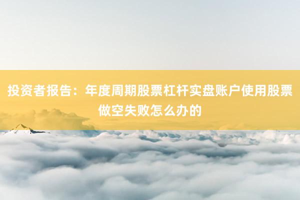 投资者报告:年度周期股票杠杆实盘账户使用股票做空失败怎么办的