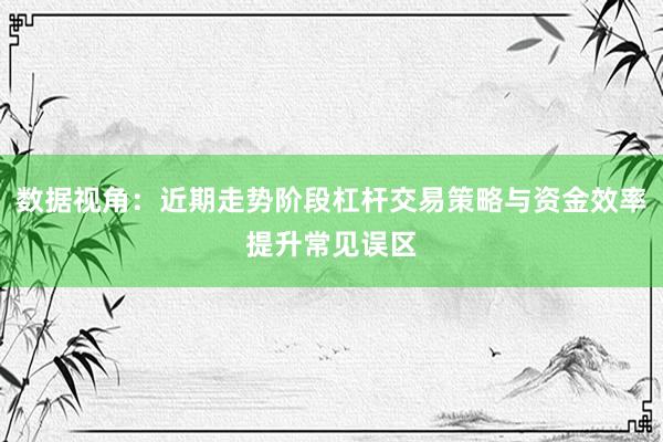 数据视角:近期走势阶段杠杆交易策略与资金效率提升常见误区