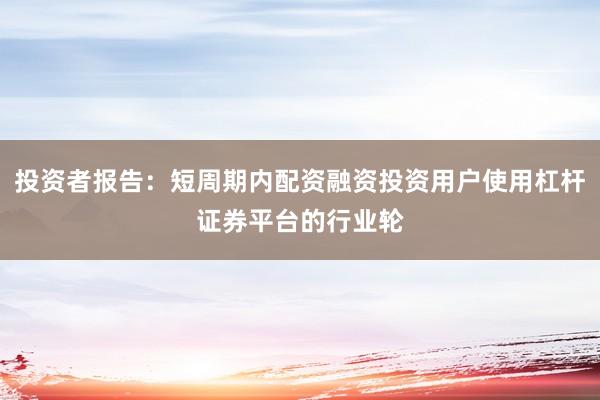 投资者报告：短周期内配资融资投资用户使用杠杆证券平台的行业轮