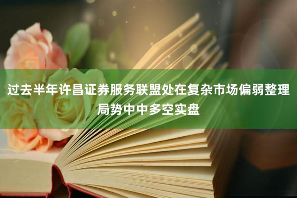 过去半年许昌证券服务联盟处在复杂市场偏弱整理局势中中多空实盘