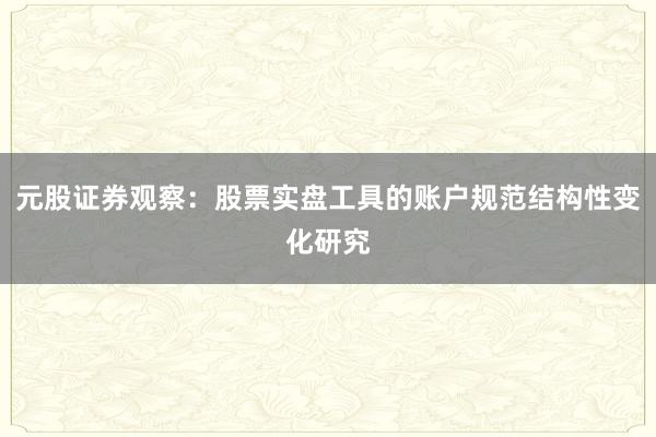 元股证券观察：股票实盘工具的账户规范结构性变化研究