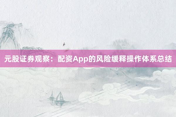 元股证券观察:配资App的风险缓释操作体系总结