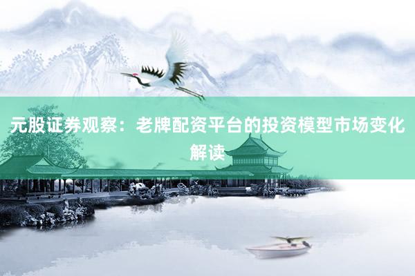 元股证券观察:老牌配资平台的投资模型市场变化解读