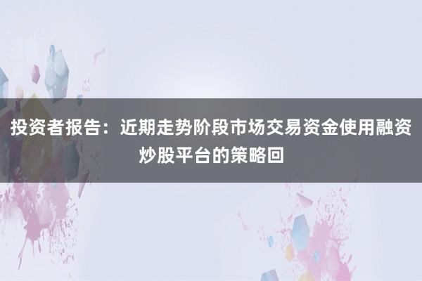 投资者报告:近期走势阶段市场交易资金使用融资炒股平台的策略回