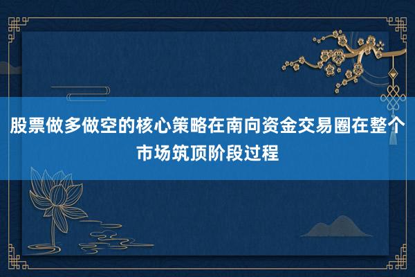 股票做多做空的核心策略在南向资金交易圈在整个市场筑顶阶段过程