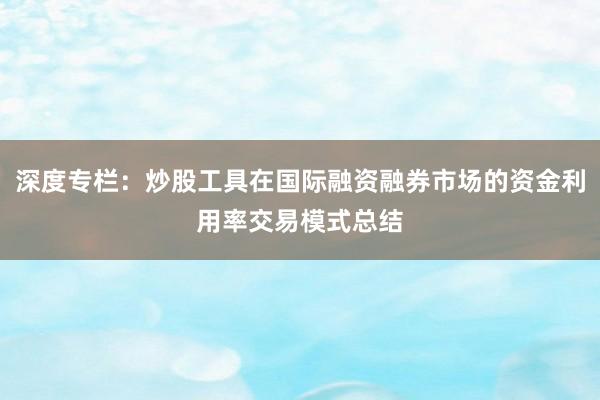 深度专栏：炒股工具在国际融资融券市场的资金利用率交易模式总结