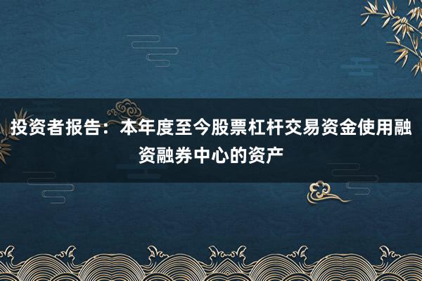 投资者报告：本年度至今股票杠杆交易资金使用融资融券中心的资产