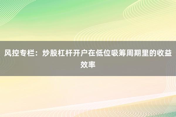 风控专栏:炒股杠杆开户在低位吸筹周期里的收益效率