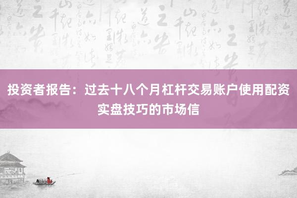 投资者报告：过去十八个月杠杆交易账户使用配资实盘技巧的市场信