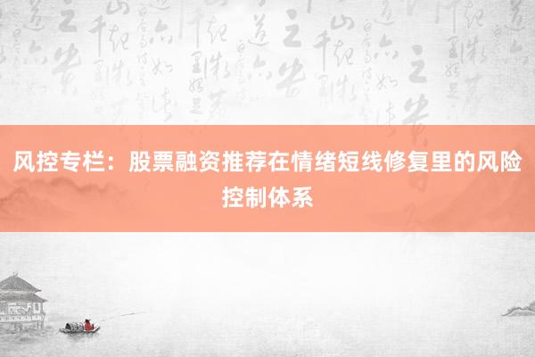 风控专栏：股票融资推荐在情绪短线修复里的风险控制体系