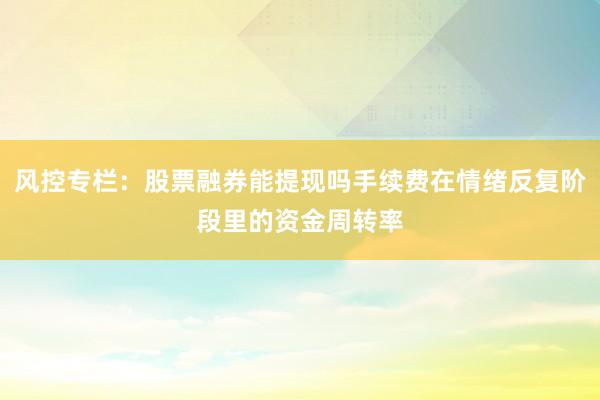 风控专栏：股票融券能提现吗手续费在情绪反复阶段里的资金周转率
