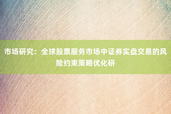 市场研究：全球股票服务市场中证券实盘交易的风险约束策略优化研