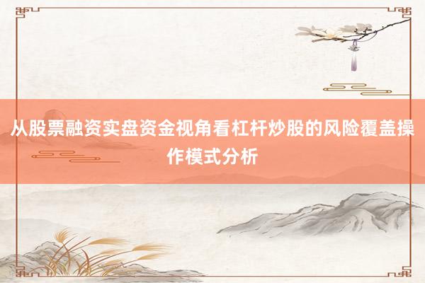 从股票融资实盘资金视角看杠杆炒股的风险覆盖操作模式分析