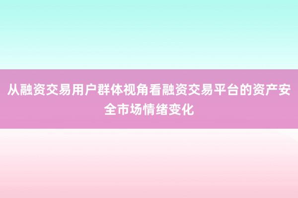 从融资交易用户群体视角看融资交易平台的资产安全市场情绪变化