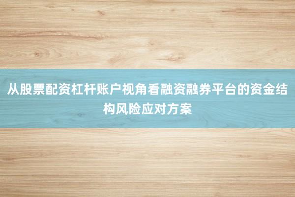 从股票配资杠杆账户视角看融资融券平台的资金结构风险应对方案