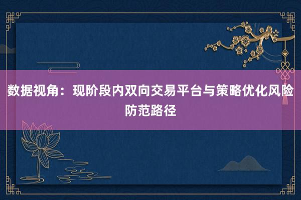 数据视角:现阶段内双向交易平台与策略优化风险防范路径