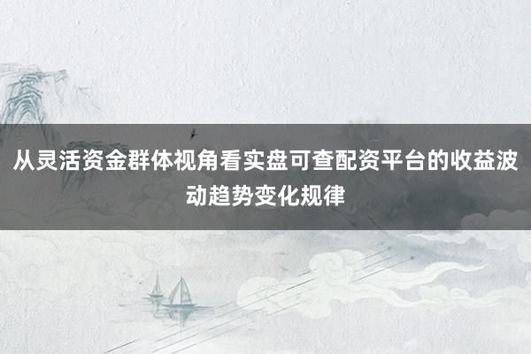 从灵活资金群体视角看实盘可查配资平台的收益波动趋势变化规律