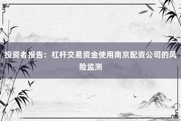 投资者报告：杠杆交易资金使用南京配资公司的风险监测
