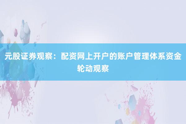元股证券观察：配资网上开户的账户管理体系资金轮动观察