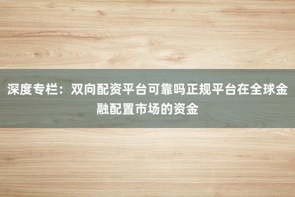 深度专栏：双向配资平台可靠吗正规平台在全球金融配置市场的资金