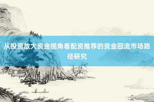 从投资放大资金视角看配资推荐的资金回流市场路径研究