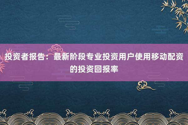 投资者报告：最新阶段专业投资用户使用移动配资的投资回报率