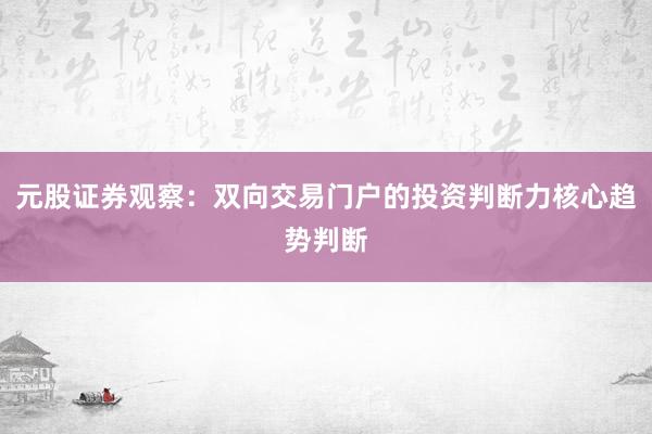元股证券观察:双向交易门户的投资判断力核心趋势判断