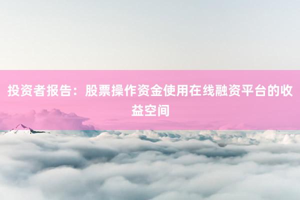 投资者报告：股票操作资金使用在线融资平台的收益空间