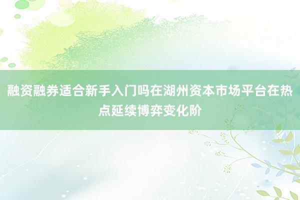融资融券适合新手入门吗在湖州资本市场平台在热点延续博弈变化阶