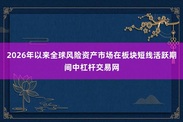 2026年以来全球风险资产市场在板块短线活跃期间中杠杆交易网