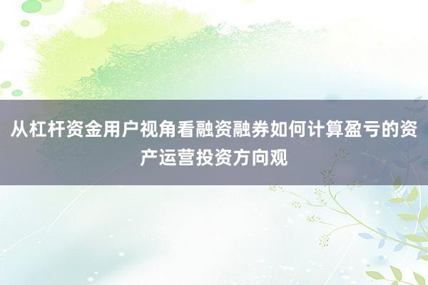 从杠杆资金用户视角看融资融券如何计算盈亏的资产运营投资方向观