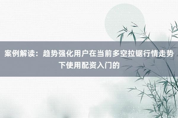 案例解读：趋势强化用户在当前多空拉锯行情走势下使用配资入门的