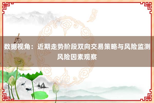 数据视角:近期走势阶段双向交易策略与风险监测风险因素观察