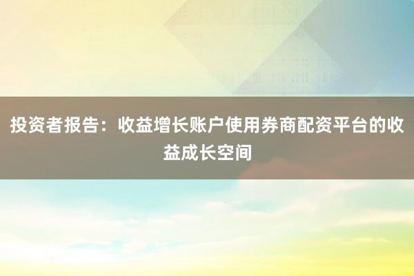投资者报告：收益增长账户使用券商配资平台的收益成长空间