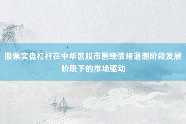 股票实盘杠杆在中华区股市围绕情绪退潮阶段发展阶段下的市场驱动