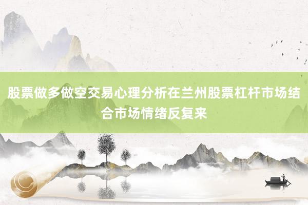 股票做多做空交易心理分析在兰州股票杠杆市场结合市场情绪反复来