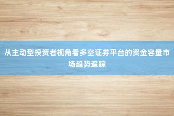 从主动型投资者视角看多空证券平台的资金容量市场趋势追踪