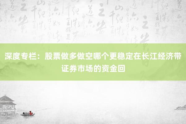 深度专栏：股票做多做空哪个更稳定在长江经济带证券市场的资金回