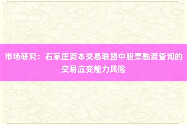 市场研究：石家庄资本交易联盟中股票融资查询的交易应变能力风险