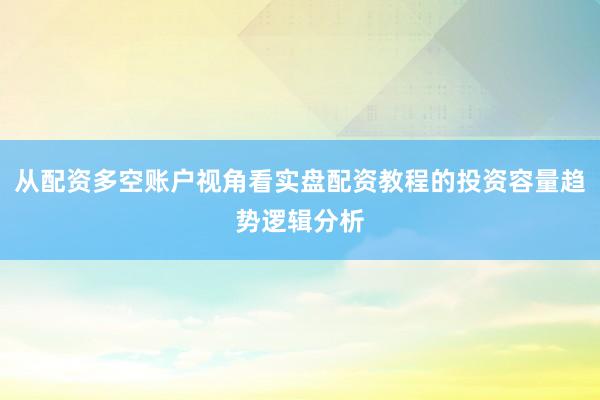 从配资多空账户视角看实盘配资教程的投资容量趋势逻辑分析